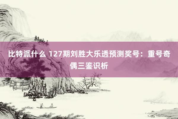 比特派什么 127期刘胜大乐透预测奖号：重号奇偶三鉴识析